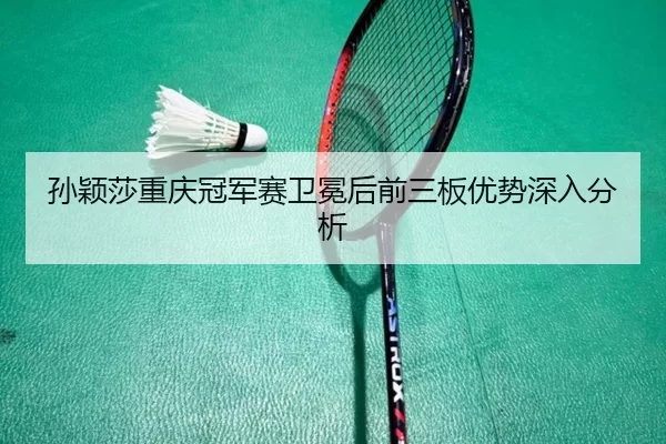孙颖莎重庆冠军赛卫冕后前三板优势深入分析